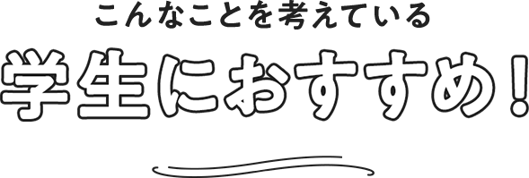 こんなことを考えている学生におすすめ
