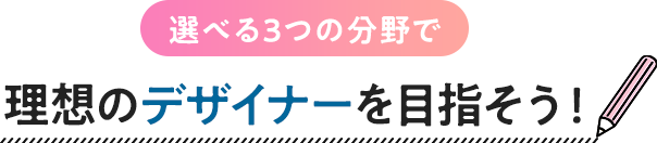 選べる3つの分野で理想のデザイナーを目指そう！