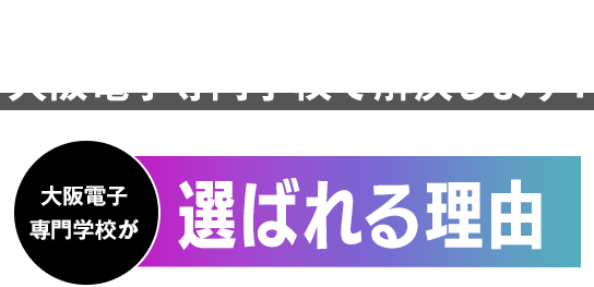 それ全部、大阪電子専門学校で解決します！ 選ばれる理由
