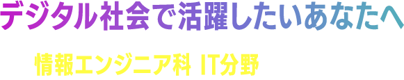 デジタル社会で活躍したいあなたへ情報エンジニア科 IT分野 がオススメ！